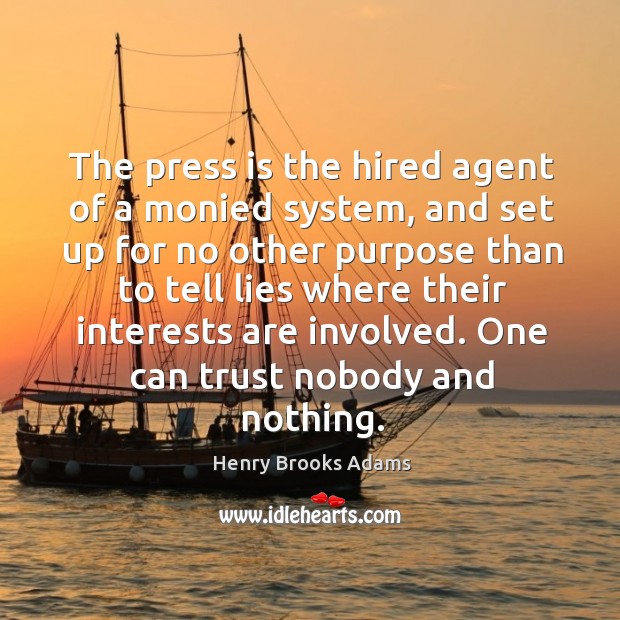 The press is the hired agent of a monied system, and set up for no other purpose than to tell lies where Henry Brooks Adams Picture Quote