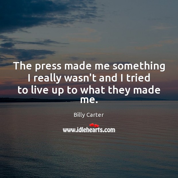 The press made me something I really wasn’t and I tried to live up to what they made me. Billy Carter Picture Quote