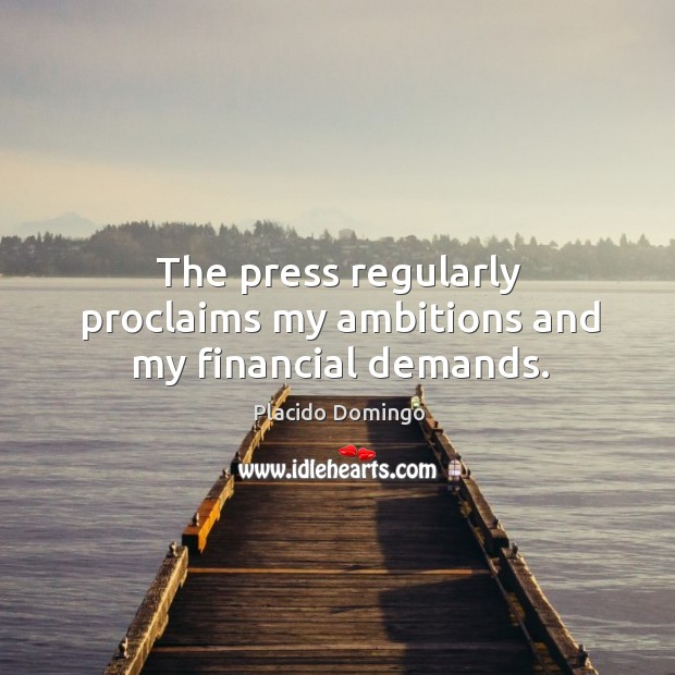The press regularly proclaims my ambitions and my financial demands. Placido Domingo Picture Quote