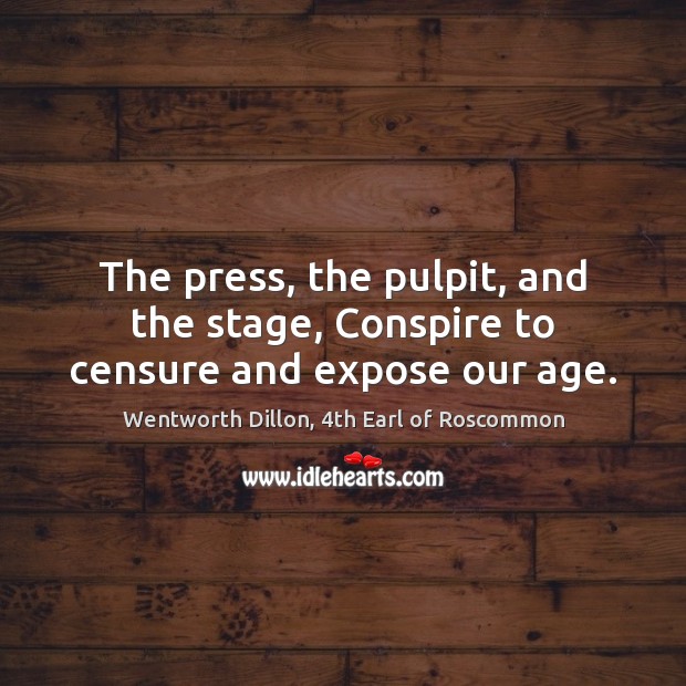 The press, the pulpit, and the stage, Conspire to censure and expose our age. Wentworth Dillon, 4th Earl of Roscommon Picture Quote