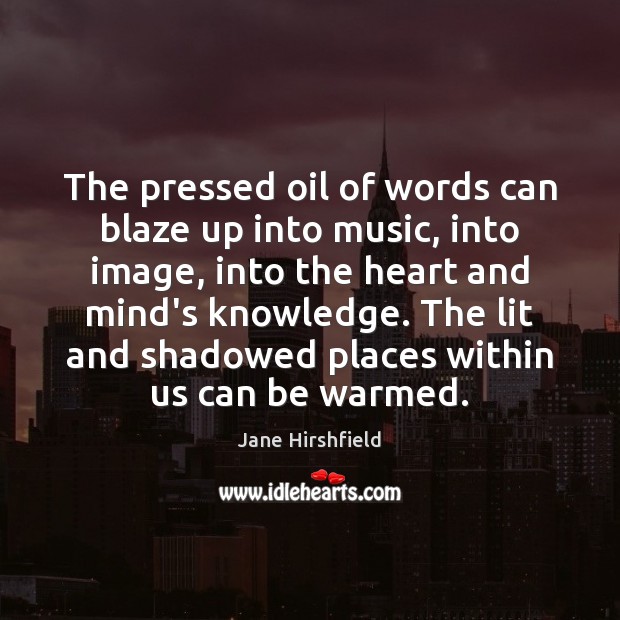 The pressed oil of words can blaze up into music, into image, Jane Hirshfield Picture Quote