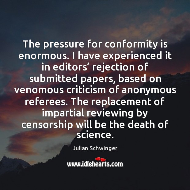 The pressure for conformity is enormous. I have experienced it in editors’ Julian Schwinger Picture Quote