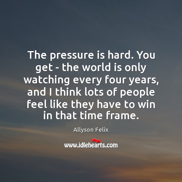 The pressure is hard. You get – the world is only watching Allyson Felix Picture Quote