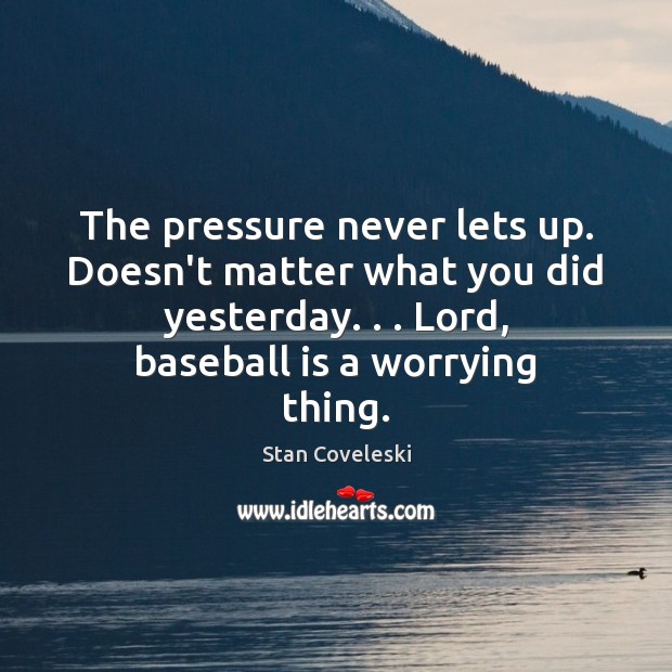 The pressure never lets up. Doesn’t matter what you did yesterday. . . Lord, Image
