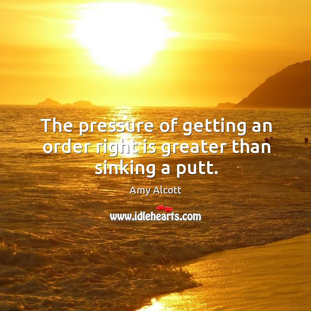 The pressure of getting an order right is greater than sinking a putt. Amy Alcott Picture Quote