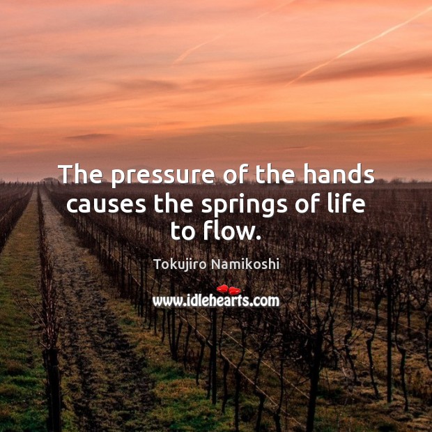 The pressure of the hands causes the springs of life to flow. Tokujiro Namikoshi Picture Quote