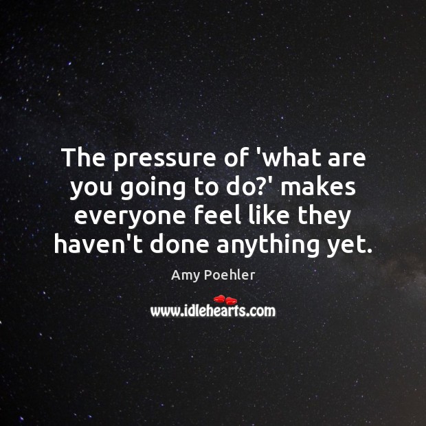 The pressure of ‘what are you going to do?’ makes everyone Amy Poehler Picture Quote