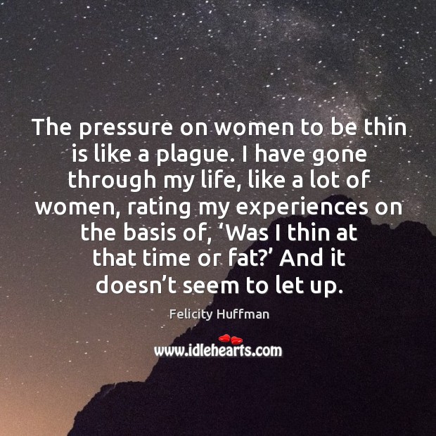 The pressure on women to be thin is like a plague. I have gone through my life Felicity Huffman Picture Quote