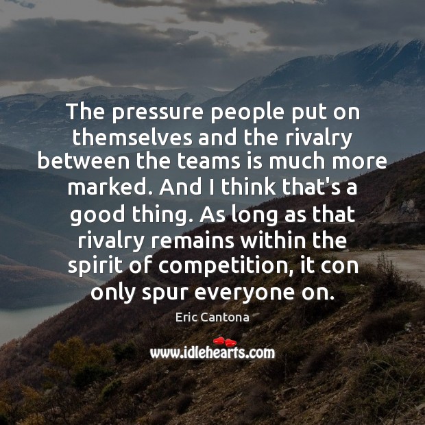 The pressure people put on themselves and the rivalry between the teams Eric Cantona Picture Quote