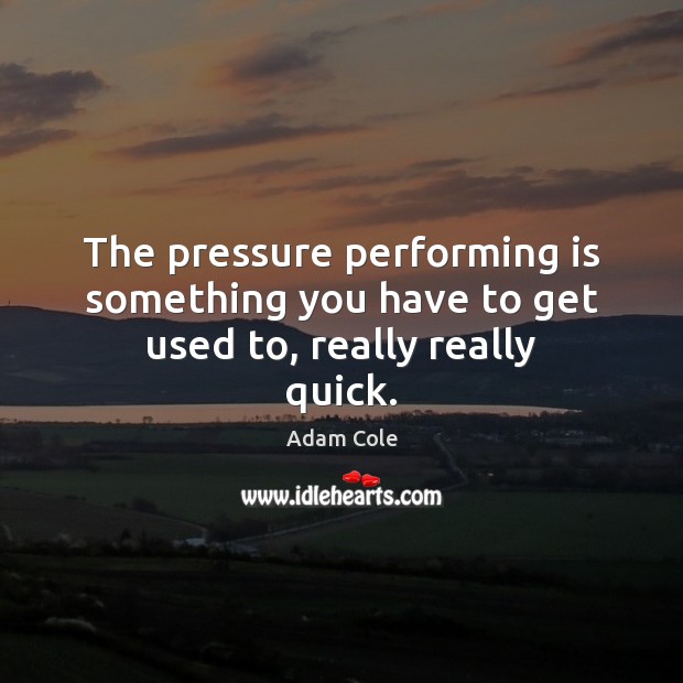 The pressure performing is something you have to get used to, really really quick. Adam Cole Picture Quote