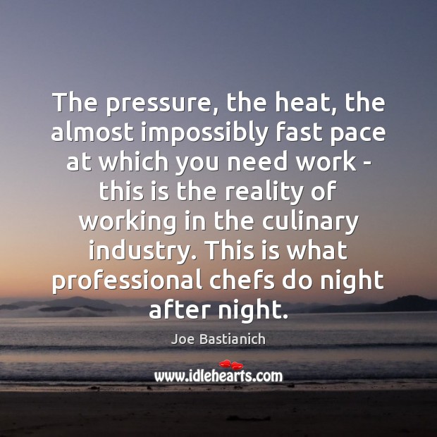 The pressure, the heat, the almost impossibly fast pace at which you Joe Bastianich Picture Quote