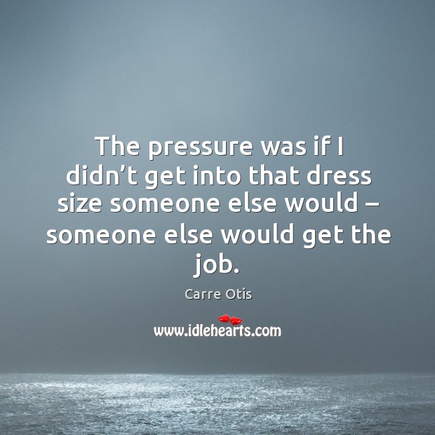 The pressure was if I didn’t get into that dress size someone else would – someone else would get the job. Carre Otis Picture Quote