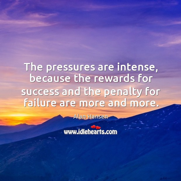 The pressures are intense, because the rewards for success and the penalty for failure are more and more. Alan Hansen Picture Quote