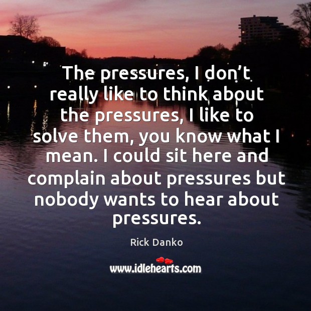 The pressures, I don’t really like to think about the pressures, I like to solve them Complain Quotes Image