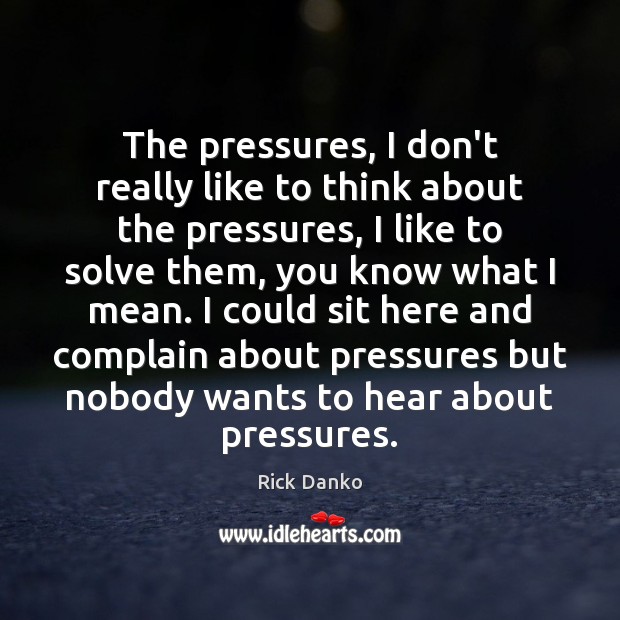 The pressures, I don’t really like to think about the pressures, I Rick Danko Picture Quote