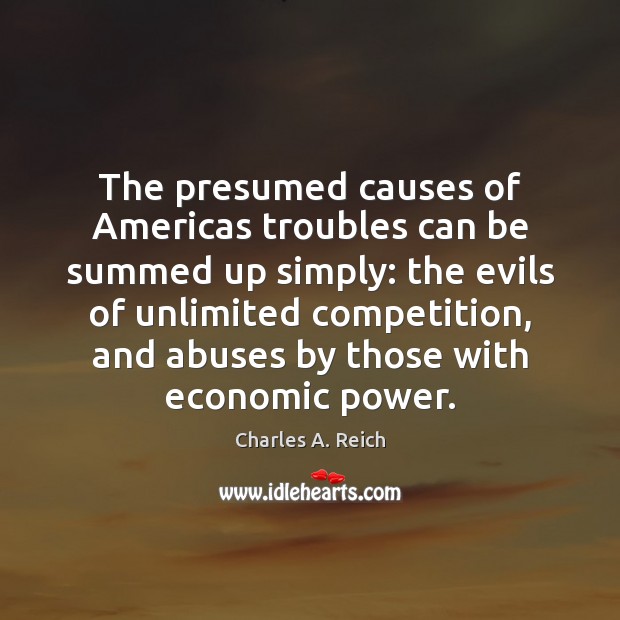 The presumed causes of Americas troubles can be summed up simply: the Charles A. Reich Picture Quote