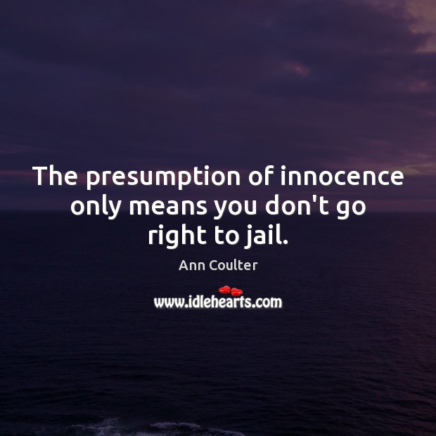 The presumption of innocence only means you don’t go right to jail. Ann Coulter Picture Quote