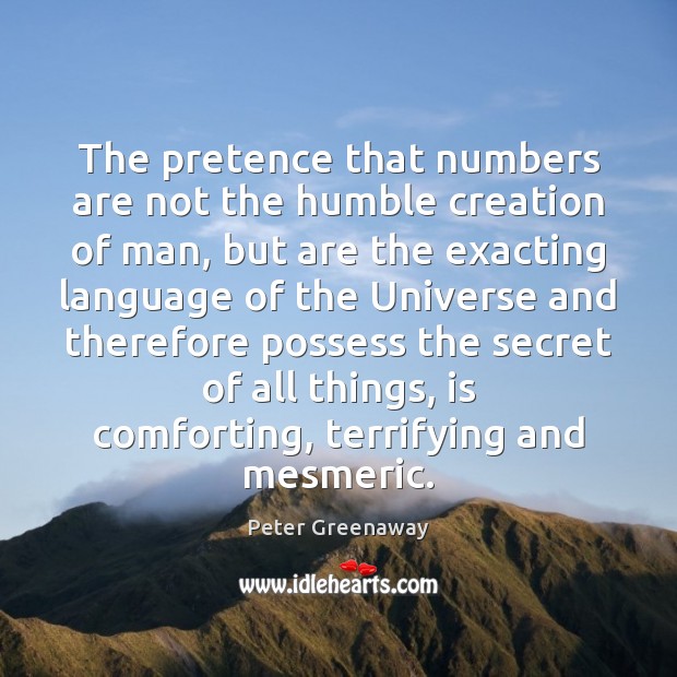 The pretence that numbers are not the humble creation of man, but Peter Greenaway Picture Quote