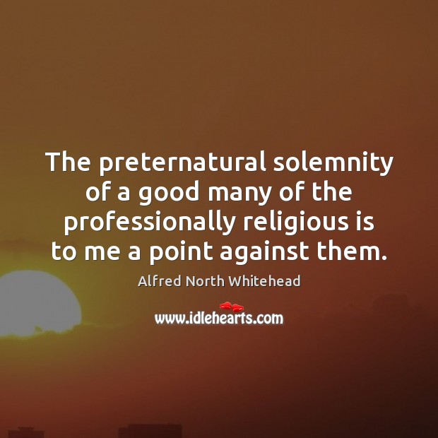 The preternatural solemnity of a good many of the professionally religious is Alfred North Whitehead Picture Quote