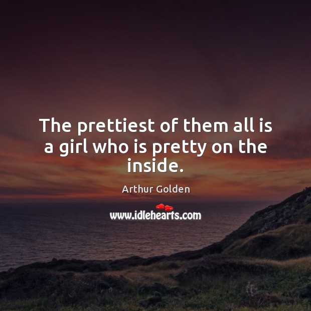 The prettiest of them all is a girl who is pretty on the inside. Arthur Golden Picture Quote