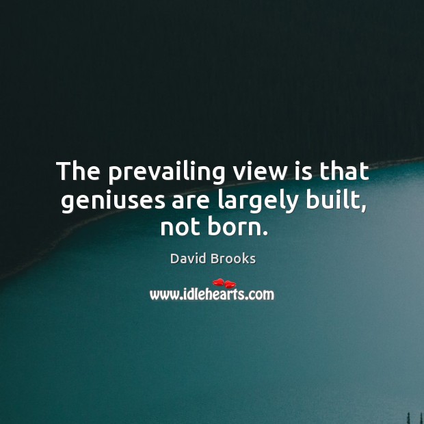 The prevailing view is that geniuses are largely built, not born. David Brooks Picture Quote