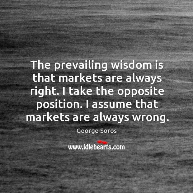 The prevailing wisdom is that markets are always right. I take the George Soros Picture Quote