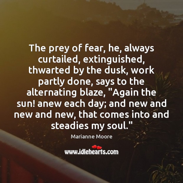 The prey of fear, he, always curtailed, extinguished, thwarted by the dusk, Marianne Moore Picture Quote