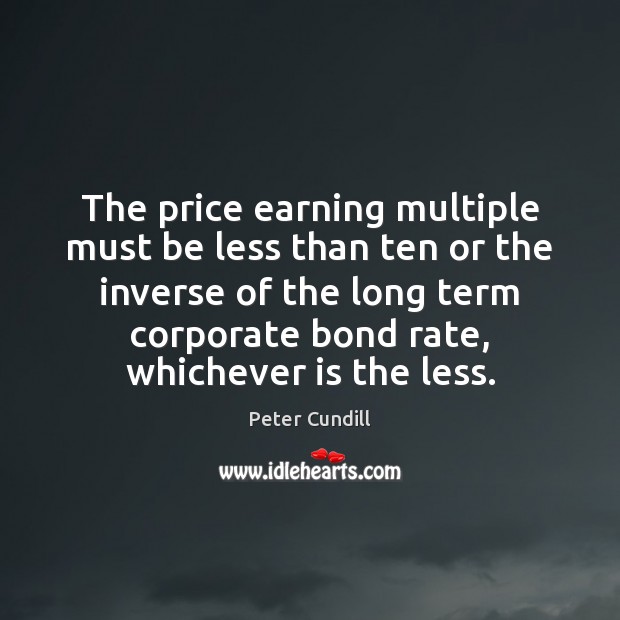 The price earning multiple must be less than ten or the inverse Peter Cundill Picture Quote