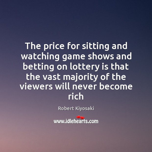 The price for sitting and watching game shows and betting on lottery Robert Kiyosaki Picture Quote