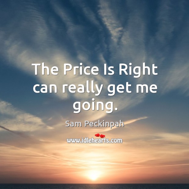 The price is right can really get me going. Sam Peckinpah Picture Quote