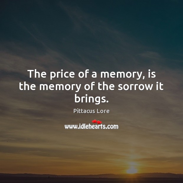 The price of a memory, is the memory of the sorrow it brings. Pittacus Lore Picture Quote