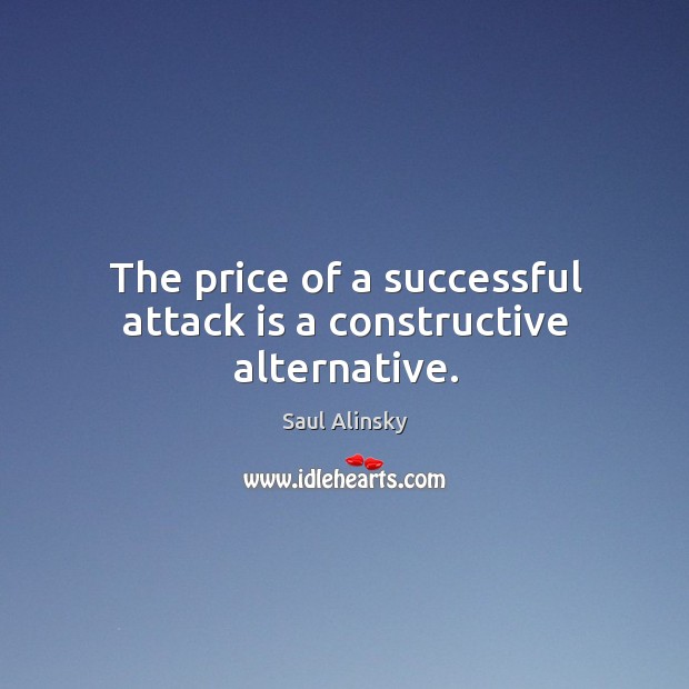 The price of a successful attack is a constructive alternative. Saul Alinsky Picture Quote