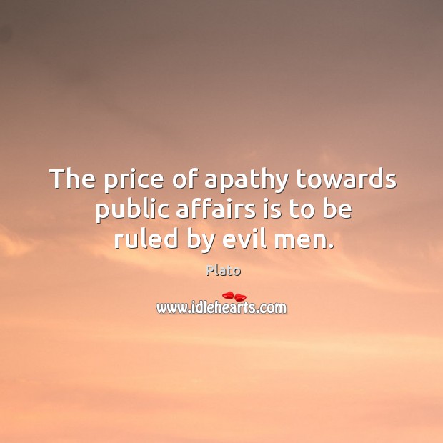 The price of apathy towards public affairs is to be ruled by evil men. Plato Picture Quote