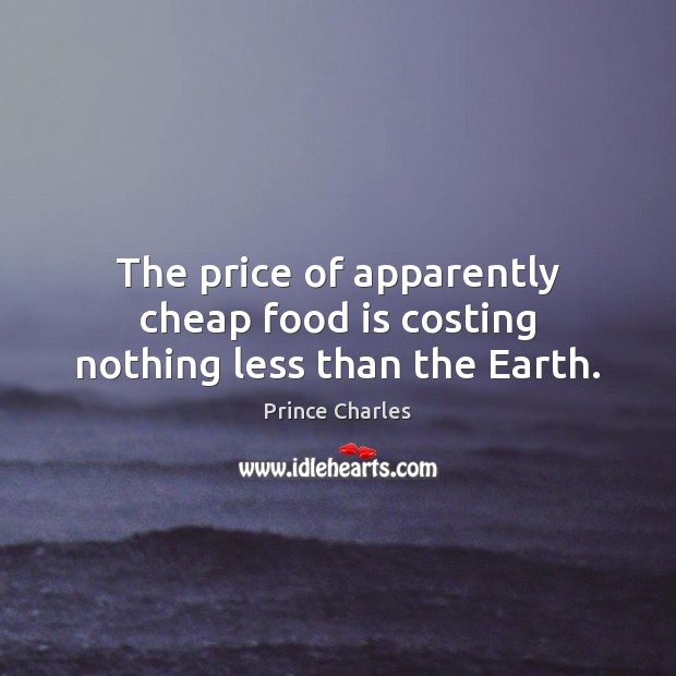 The price of apparently cheap food is costing nothing less than the Earth. Prince Charles Picture Quote