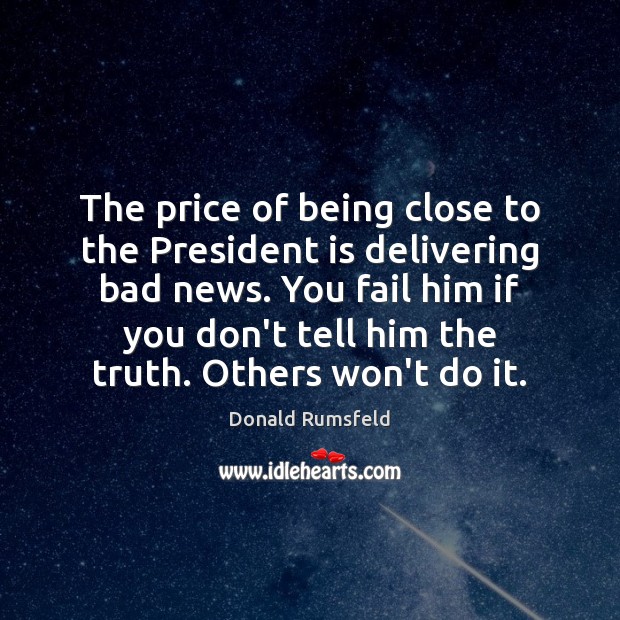 The price of being close to the President is delivering bad news. Donald Rumsfeld Picture Quote