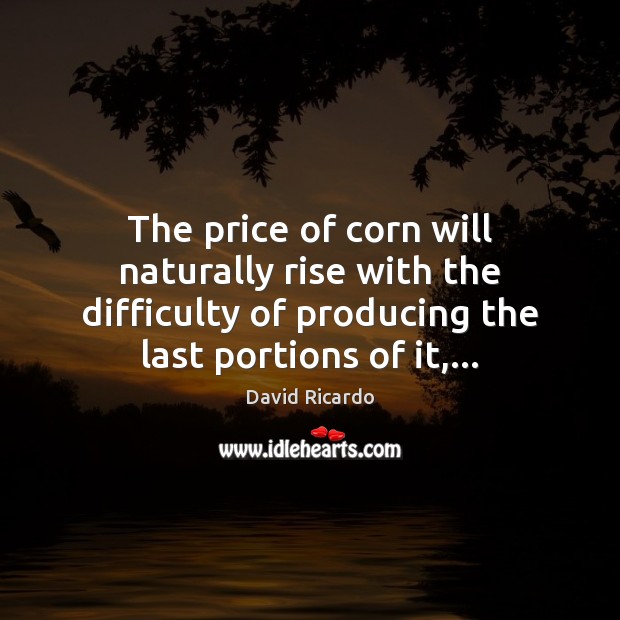The price of corn will naturally rise with the difficulty of producing David Ricardo Picture Quote