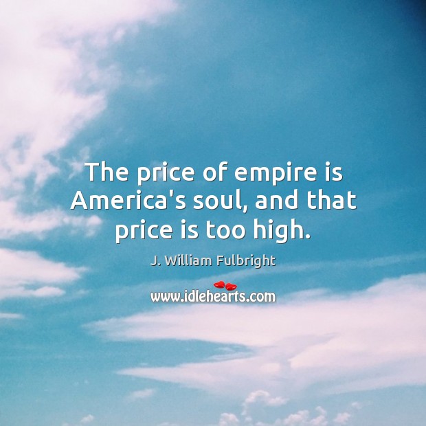 The price of empire is America’s soul, and that price is too high. J. William Fulbright Picture Quote