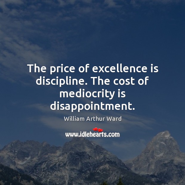 The price of excellence is discipline. The cost of mediocrity is disappointment. William Arthur Ward Picture Quote