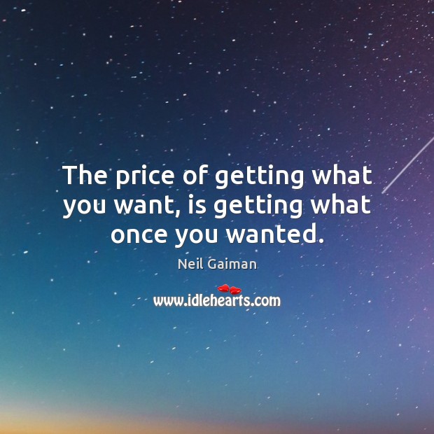 The price of getting what you want, is getting what once you wanted. Image