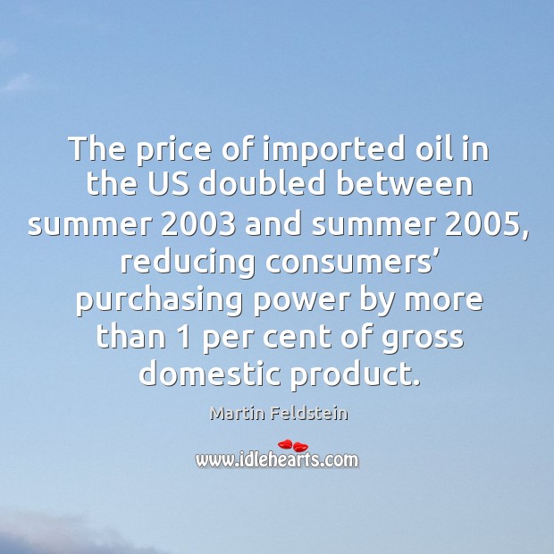 The price of imported oil in the us doubled between summer 2003 and summer 2005 Martin Feldstein Picture Quote