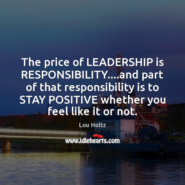 The price of LEADERSHIP is RESPONSIBILITY….and part of that responsibility is Stay Positive Quotes Image