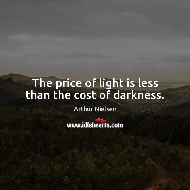 The price of light is less than the cost of darkness. Arthur Nielsen Picture Quote