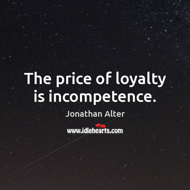 The price of loyalty is incompetence. Jonathan Alter Picture Quote