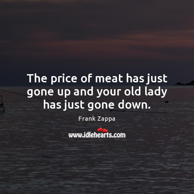 The price of meat has just gone up and your old lady has just gone down. Frank Zappa Picture Quote