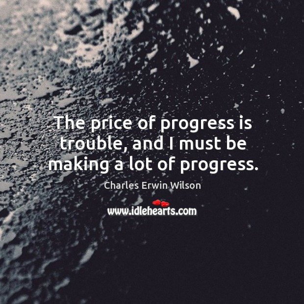 The price of progress is trouble, and I must be making a lot of progress. Charles Erwin Wilson Picture Quote