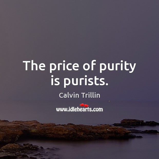 The price of purity is purists. Image