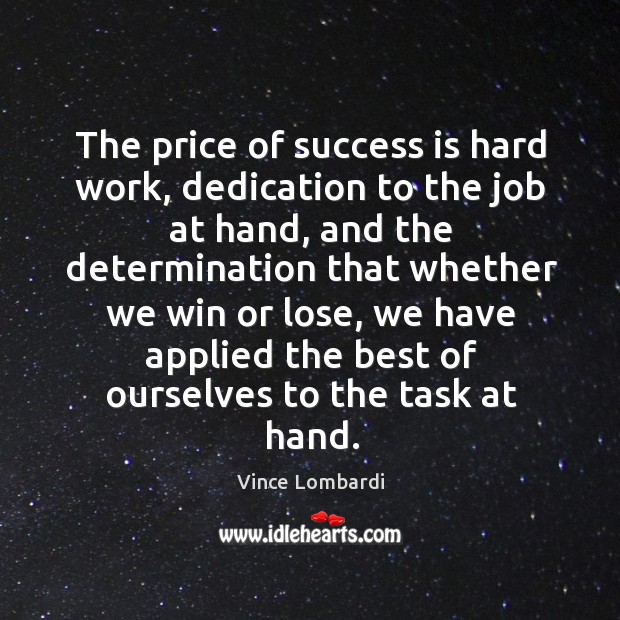The price of success is hard work, dedication to the job at hand, and the determination that 