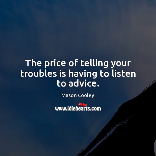 The price of telling your troubles is having to listen to advice. Image