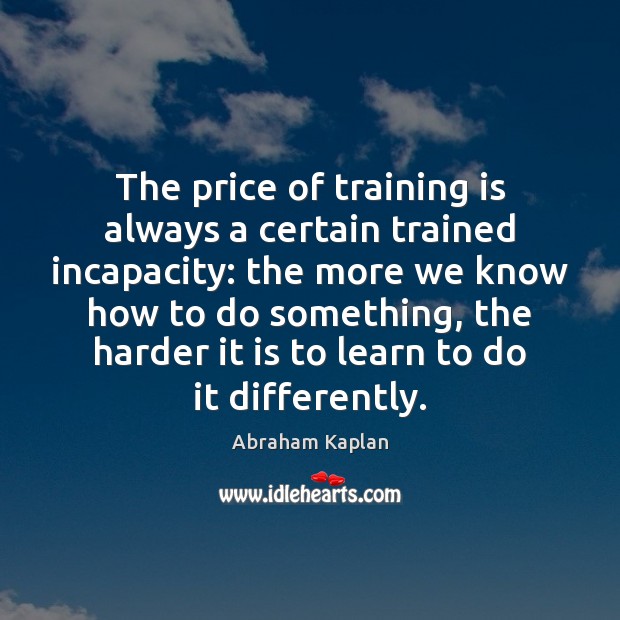 The price of training is always a certain trained incapacity: the more Image