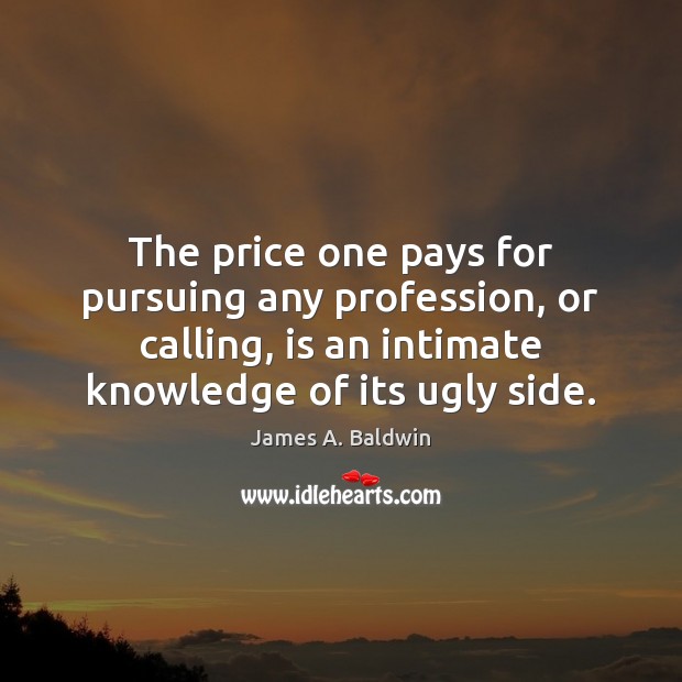 The price one pays for pursuing any profession, or calling, is an James A. Baldwin Picture Quote